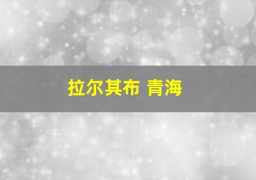 拉尔其布 青海